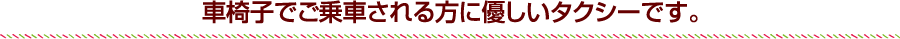 車椅子でご乗車される方に優しいタクシーです。